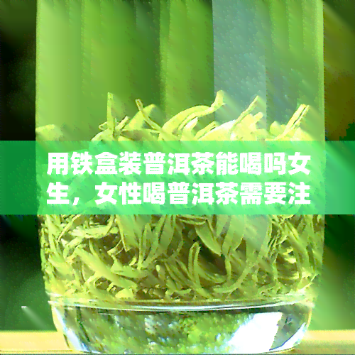 用铁盒装普洱茶能喝吗女生，女性喝普洱茶需要注意：铁盒包装是否适合？