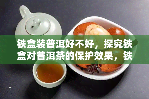 铁盒装普洱好不好，探究铁盒对普洱茶的保护效果，铁盒装普洱是否更佳？