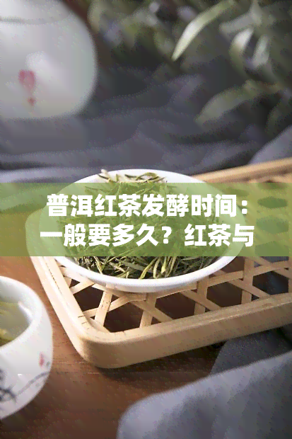 普洱红茶发酵时间：一般要多久？红茶与熟普洱、红熟发酵普洱有何区别？