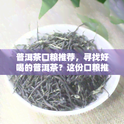 普洱茶口粮推荐，寻找好喝的普洱茶？这份口粮推荐不容错过！