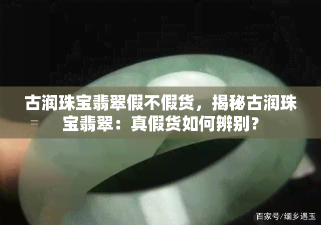 古润珠宝翡翠假不假货，揭秘古润珠宝翡翠：真假货如何辨别？