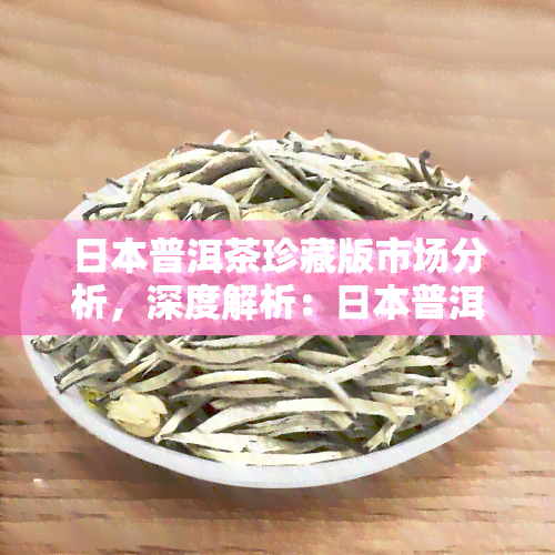 普洱茶珍藏版市场分析，深度解析：普洱茶珍藏版市场的现状与未来趋势