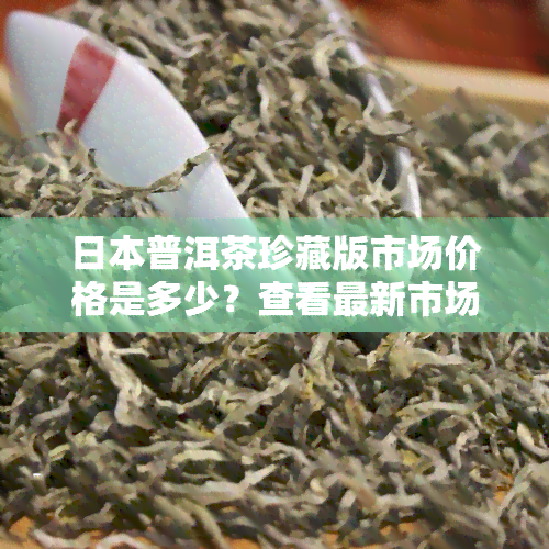 普洱茶珍藏版市场价格是多少？查看最新市场价表与收藏价值评估