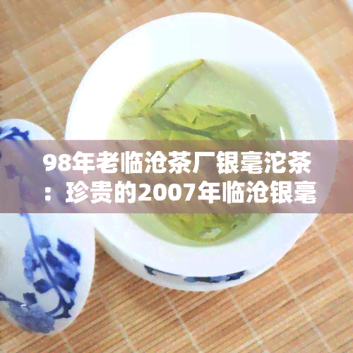 98年老临沧茶厂银毫沱茶：珍贵的2007年临沧银毫沱茶和临沧特级银毫沱茶熟茶普洱茶收藏品