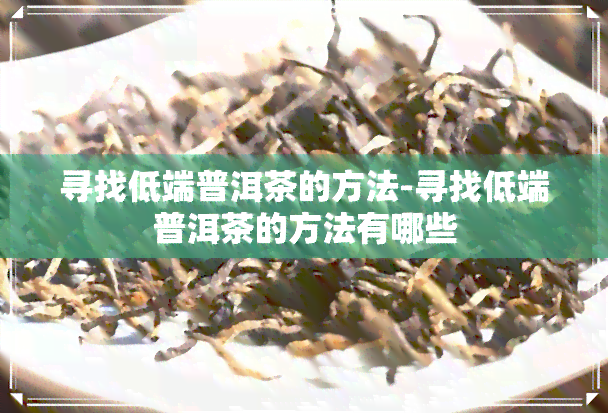 寻找低端普洱茶的方法-寻找低端普洱茶的方法有哪些