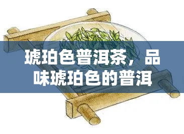 琥珀色普洱茶，品味琥珀色的普洱茶：一份独特的茶香体验