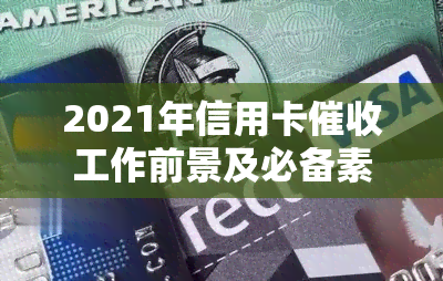 2021年信用卡工作前景及必备素质与技巧探讨