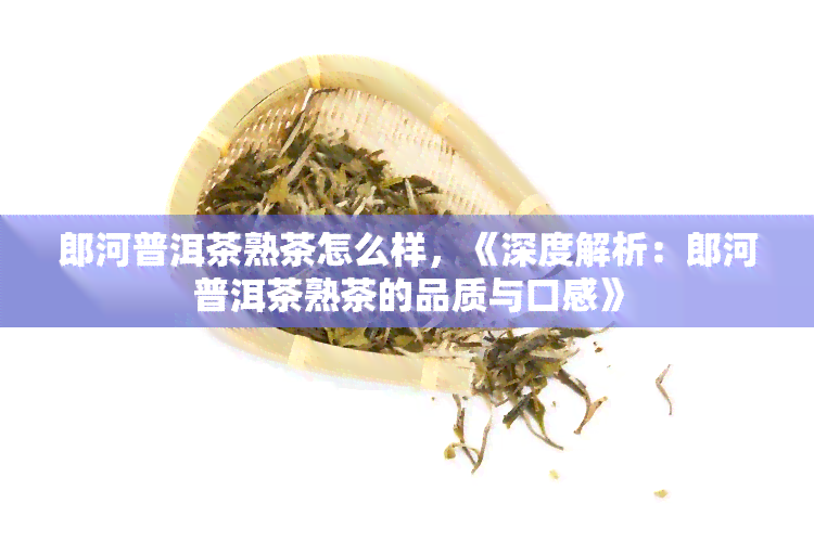 郎河普洱茶熟茶怎么样，《深度解析：郎河普洱茶熟茶的品质与口感》