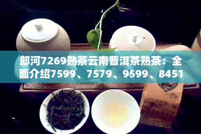 郎河7269熟茶云南普洱茶熟茶：全面介绍7599、7579、9599、8451及特点