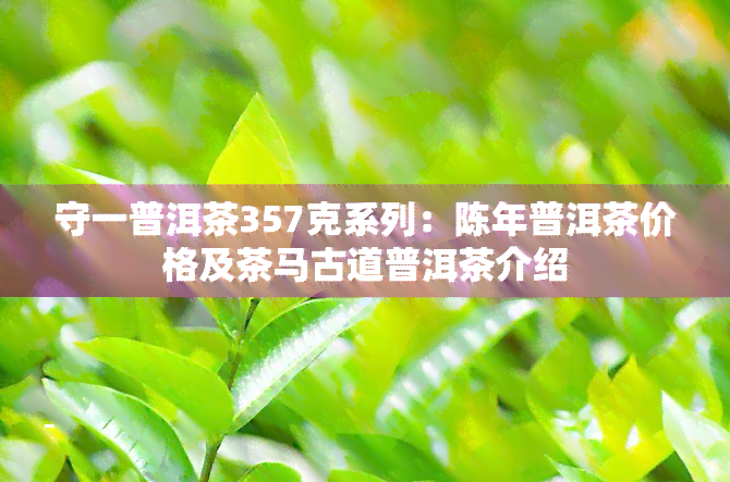 守一普洱茶357克系列：陈年普洱茶价格及茶马古道普洱茶介绍