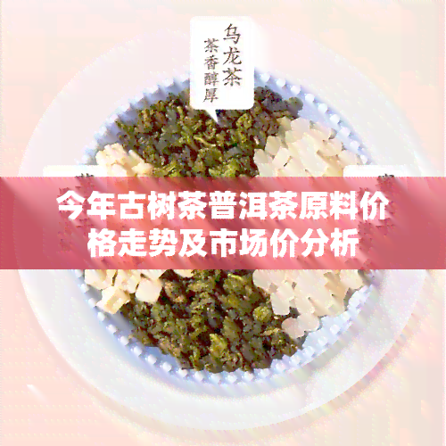 今年古树茶普洱茶原料价格走势及市场价分析