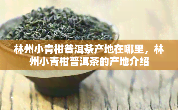 林州小青柑普洱茶产地在哪里，林州小青柑普洱茶的产地介绍