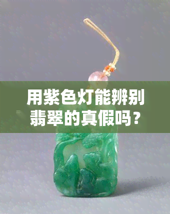 用紫色灯能辨别翡翠的真假吗？解析紫光照射下的翡翠特性与鉴定方法