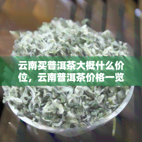 云南买普洱茶大概什么价位，云南普洱茶价格一览，购买时参考必备！