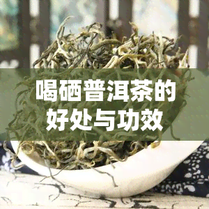 喝硒普洱茶的好处与功效：全面解析与禁忌