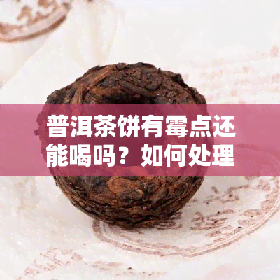 普洱茶饼有霉点还能喝吗？如何处理霉斑问题？