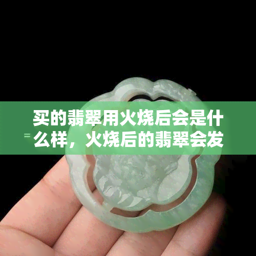 买的翡翠用火烧后会是什么样，火烧后的翡翠会发生什么变化？