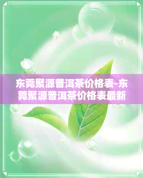 东莞聚源普洱茶价格表-东莞聚源普洱茶价格表最新