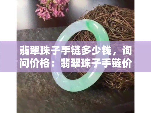 翡翠珠子手链多少钱，询问价格：翡翠珠子手链价值多少？