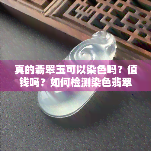 真的翡翠玉可以染色吗？值钱吗？如何检测染色翡翠？