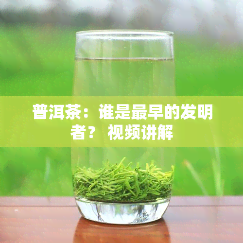 普洱茶：谁是最早的发明者？ 视频讲解