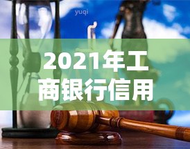 2021年工商银行信用卡逾期新政策，详解2021年工商银行信用卡逾期新政策