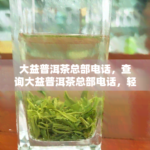 大益普洱茶总部电话，查询大益普洱茶总部电话，轻松获取联系方式！