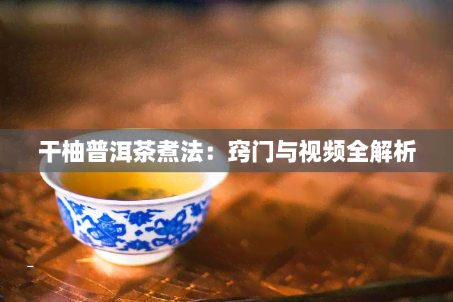 干柚普洱茶煮法：窍门与视频全解析