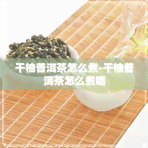 干柚普洱茶怎么煮-干柚普洱茶怎么煮喝