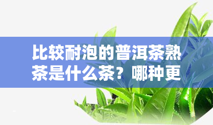 比较耐泡的普洱茶熟茶是什么茶？哪种更耐泡？普洱茶耐泡度如何形容？