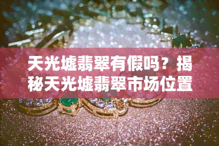 天光墟翡翠有假吗？揭秘天光墟翡翠市场位置与场攻略，购买时如何避免假货？