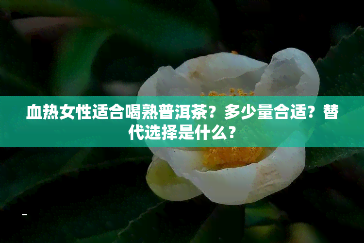 血热女性适合喝熟普洱茶？多少量合适？替代选择是什么？