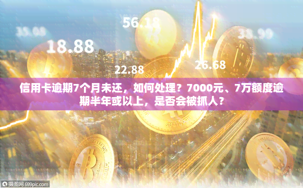 信用卡逾期7个月未还，如何处理？7000元、7万额度逾期半年或以上，是否会被抓人？