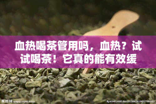 血热喝茶管用吗，血热？试试喝茶！它真的能有效缓解吗？