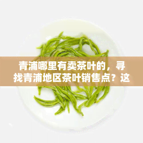 青浦哪里有卖茶叶的，寻找青浦地区茶叶销售点？这里有一份详细指南！