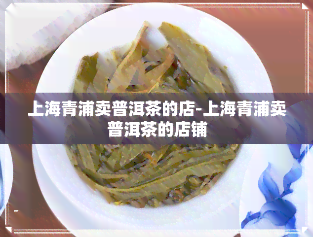 上海青浦卖普洱茶的店-上海青浦卖普洱茶的店铺