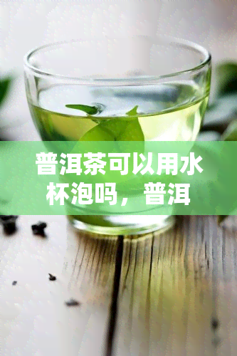 普洱茶可以用水杯泡吗，普洱茶是否适合用水杯冲泡？