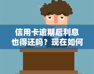 信用卡逾期后利息也得还吗？现在如何计算及处理逾期还款情况？