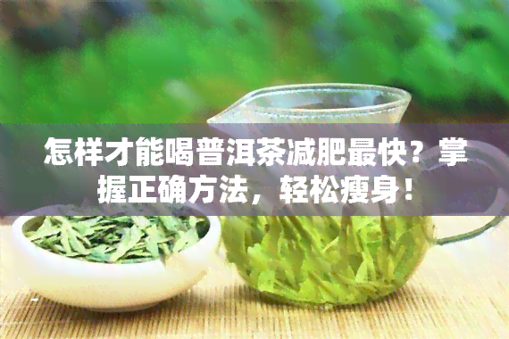 怎样才能喝普洱茶减肥最快？掌握正确方法，轻松瘦身！