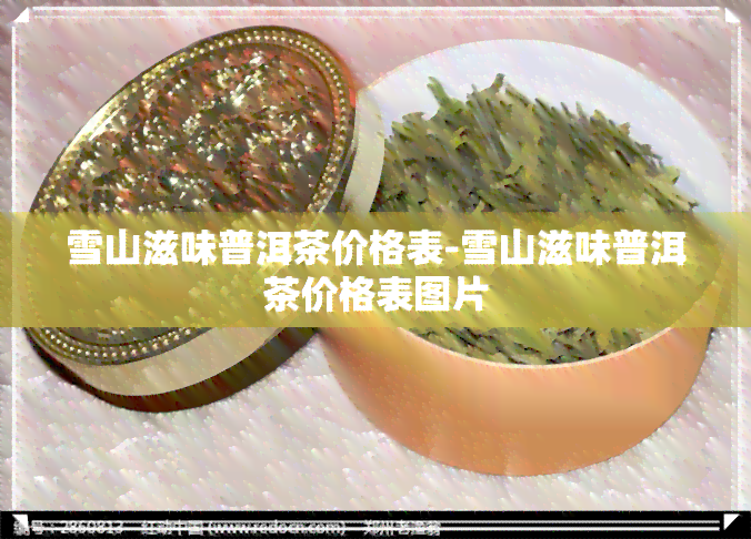 雪山滋味普洱茶价格表-雪山滋味普洱茶价格表图片