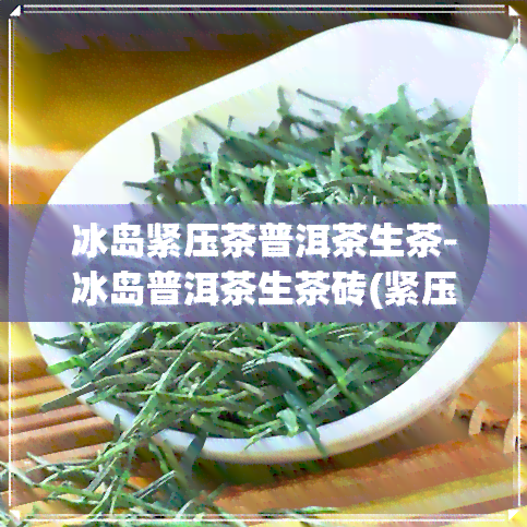 冰岛紧压茶普洱茶生茶-冰岛普洱茶生茶砖(紧压茶)2017年