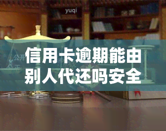 信用卡逾期能由别人代还吗安全吗，信用卡逾期能否由他人代还？安全性如何？