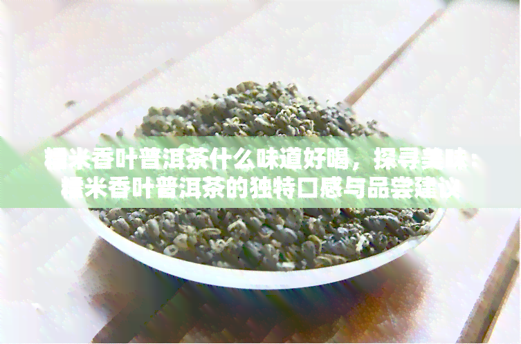 糯米香叶普洱茶什么味道好喝，探寻美味：糯米香叶普洱茶的独特口感与品尝建议