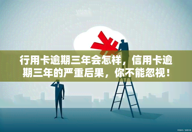 行用卡逾期三年会怎样，信用卡逾期三年的严重后果，你不能忽视！