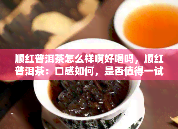 顺红普洱茶怎么样啊好喝吗，顺红普洱茶：口感如何，是否值得一试？