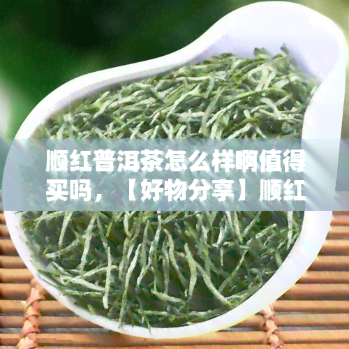 顺红普洱茶怎么样啊值得买吗，【好物分享】顺红普洱茶，口感醇厚，香气浓，值得一试！