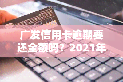 广发信用卡逾期要还全额吗？2021年新法规及解决办法