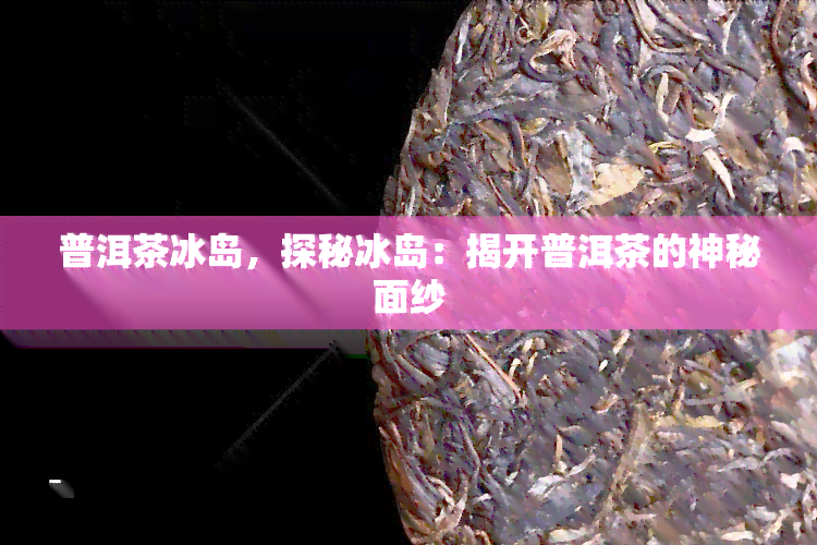 普洱茶冰岛，探秘冰岛：揭开普洱茶的神秘面纱