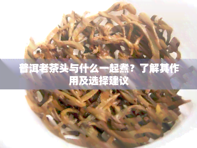 普洱老茶头与什么一起煮？了解其作用及选择建议