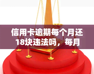 信用卡逾期每个月还18块违法吗，每月偿还18元，信用卡逾期是否违法？